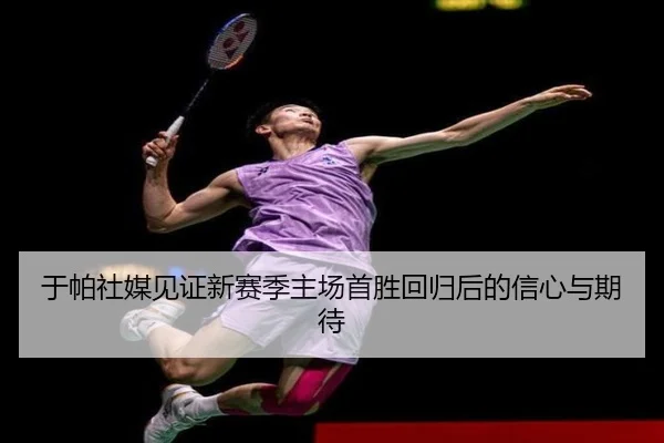 于帕社媒见证新赛季主场首胜回归后的信心与期待